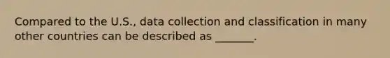 Compared to the U.S., data collection and classification in many other countries can be described as _______.