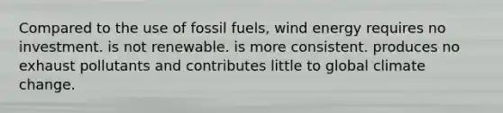 Compared to the use of fossil fuels, wind energy requires no investment. is not renewable. is more consistent. produces no exhaust pollutants and contributes little to global climate change.