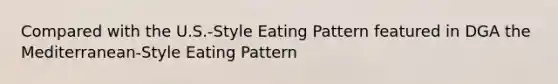 Compared with the U.S.-Style Eating Pattern featured in DGA the Mediterranean-Style Eating Pattern