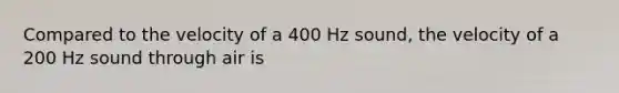 Compared to the velocity of a 400 Hz sound, the velocity of a 200 Hz sound through air is