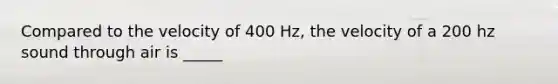 Compared to the velocity of 400 Hz, the velocity of a 200 hz sound through air is _____