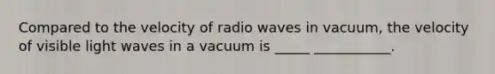 Compared to the velocity of radio waves in vacuum, the velocity of visible light waves in a vacuum is _____ ___________.