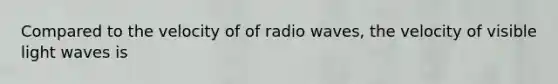 Compared to the velocity of of radio waves, the velocity of visible light waves is