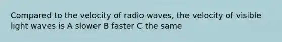 Compared to the velocity of radio waves, the velocity of visible light waves is A slower B faster C the same