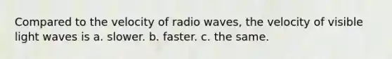 Compared to the velocity of radio waves, the velocity of visible light waves is a. slower. b. faster. c. the same.