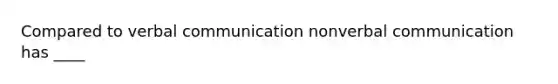 Compared to verbal communication nonverbal communication has ____