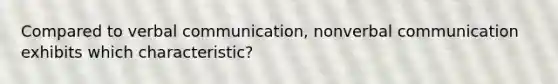 Compared to verbal communication, nonverbal communication exhibits which characteristic?