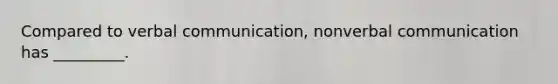 Compared to verbal communication, nonverbal communication has _________.