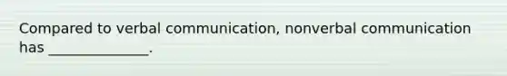 Compared to verbal communication, nonverbal communication has ______________.