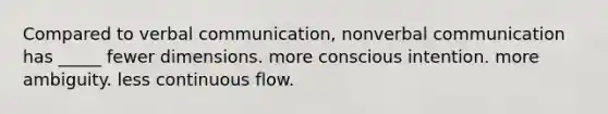 Compared to verbal communication, nonverbal communication has _____ fewer dimensions. more conscious intention. more ambiguity. less continuous flow.