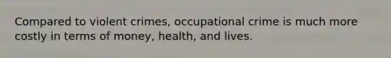 Compared to violent crimes, occupational crime is much more costly in terms of money, health, and lives.