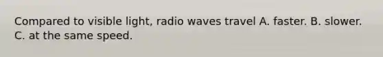 Compared to visible light, radio waves travel A. faster. B. slower. C. at the same speed.