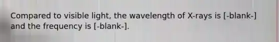 Compared to visible light, the wavelength of X-rays is [-blank-] and the frequency is [-blank-].