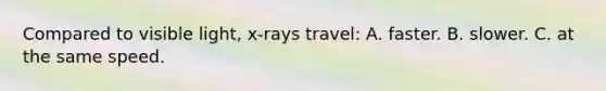 Compared to visible light, x-rays travel: A. faster. B. slower. C. at the same speed.