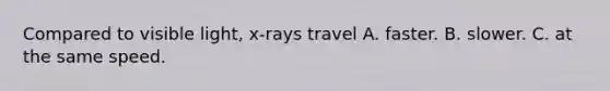 Compared to visible light, x‐rays travel A. faster. B. slower. C. at the same speed.