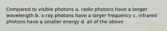 Compared to visible photons a. radio photons have a longer wavelength b. x-ray photons have a larger frequency c. infrared photons have a smaller energy d. all of the above