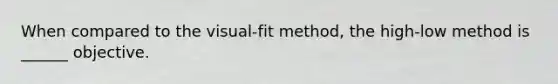 When compared to the visual-fit method, the high-low method is ______ objective.