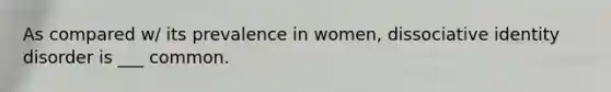 As compared w/ its prevalence in women, dissociative identity disorder is ___ common.