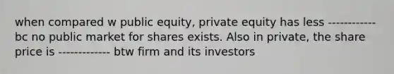 when compared w public equity, private equity has less ------------ bc no public market for shares exists. Also in private, the share price is ------------- btw firm and its investors