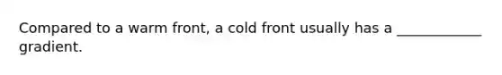 Compared to a warm front, a cold front usually has a ____________ gradient.