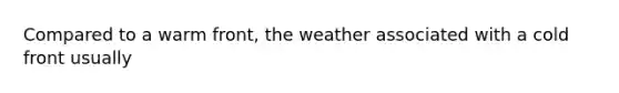 Compared to a warm front, the weather associated with a cold front usually