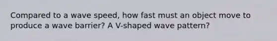 Compared to a wave speed, how fast must an object move to produce a wave barrier? A V-shaped wave pattern?