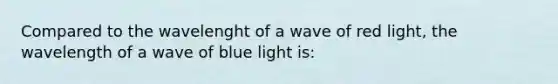 Compared to the wavelenght of a wave of red light, the wavelength of a wave of blue light is: