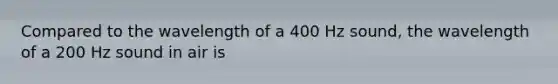 Compared to the wavelength of a 400 Hz sound, the wavelength of a 200 Hz sound in air is