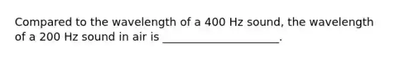 Compared to the wavelength of a 400 Hz sound, the wavelength of a 200 Hz sound in air is _____________________.