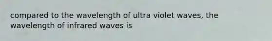 compared to the wavelength of ultra violet waves, the wavelength of infrared waves is