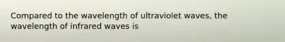 Compared to the wavelength of ultraviolet waves, the wavelength of infrared waves is