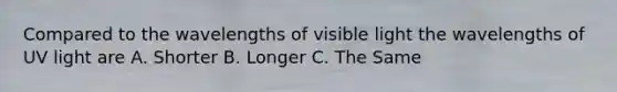 Compared to the wavelengths of visible light the wavelengths of UV light are A. Shorter B. Longer C. The Same