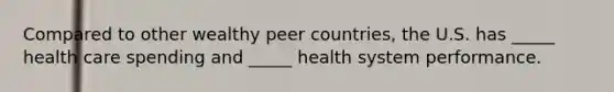 Compared to other wealthy peer countries, the U.S. has _____ health care spending and _____ health system performance.