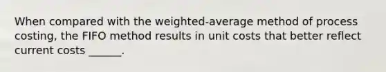 When compared with the weighted-average method of process costing, the FIFO method results in unit costs that better reflect current costs ______.