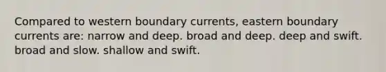 Compared to western boundary currents, eastern boundary currents are: narrow and deep. broad and deep. deep and swift. broad and slow. shallow and swift.