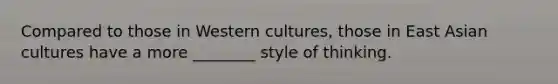 Compared to those in Western cultures, those in East Asian cultures have a more ________ style of thinking.