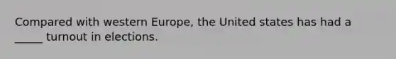 Compared with western Europe, the United states has had a _____ turnout in elections.