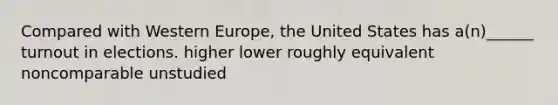 Compared with Western Europe, the United States has a(n)______ turnout in elections. higher lower roughly equivalent noncomparable unstudied