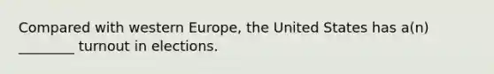 Compared with western Europe, the United States has a(n) ________ turnout in elections.