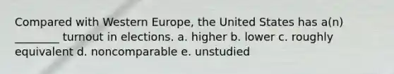 Compared with Western Europe, the United States has a(n) ________ turnout in elections. a. higher b. lower c. roughly equivalent d. noncomparable e. unstudied