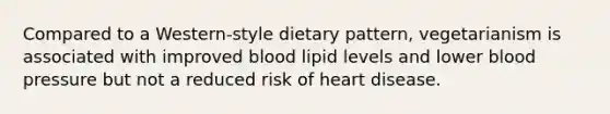 Compared to a Western-style dietary pattern, vegetarianism is associated with improved blood lipid levels and lower <a href='https://www.questionai.com/knowledge/kD0HacyPBr-blood-pressure' class='anchor-knowledge'>blood pressure</a> but not a reduced risk of heart disease. ​