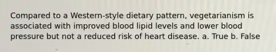 Compared to a Western-style dietary pattern, vegetarianism is associated with improved blood lipid levels and lower blood pressure but not a reduced risk of heart disease. a. True b. False