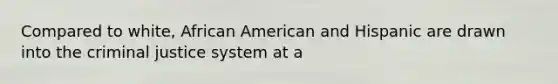 Compared to white, African American and Hispanic are drawn into the criminal justice system at a