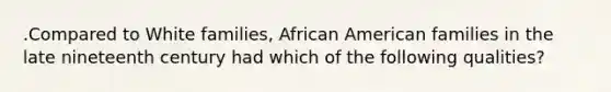 .Compared to White families, African American families in the late nineteenth century had which of the following qualities?