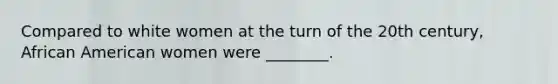 Compared to white women at the turn of the 20th century, African American women were ________.