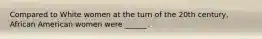 Compared to White women at the turn of the 20th century, African American women were ______.