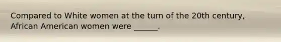 Compared to White women at the turn of the 20th century, African American women were ______.