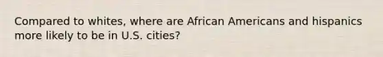 Compared to whites, where are <a href='https://www.questionai.com/knowledge/kktT1tbvGH-african-americans' class='anchor-knowledge'>african americans</a> and hispanics more likely to be in U.S. cities?