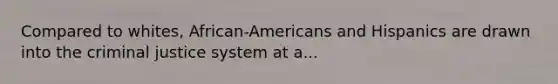 Compared to whites, African-Americans and Hispanics are drawn into the criminal justice system at a...