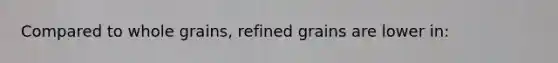 Compared to whole grains, refined grains are lower in: